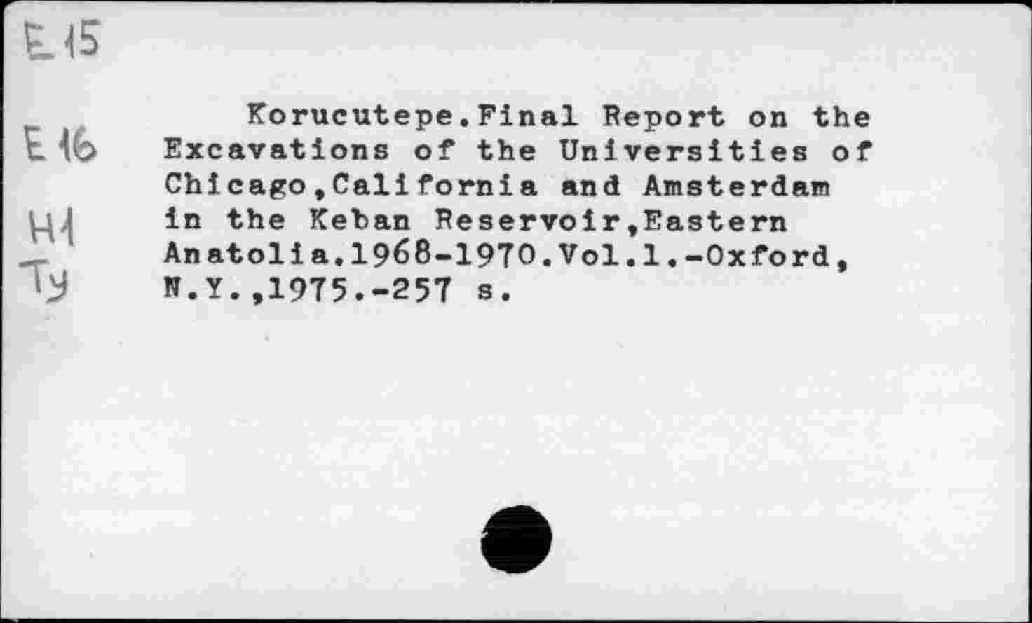 ﻿Korucutepe.Final Report on the Excavations of the Universities of Chicago,California and Amsterdam in the Keban Reservoir»Eastern Anatoli a.1968-1970.Vol.1.-Oxford, N.Y. ,1975.-257 s.